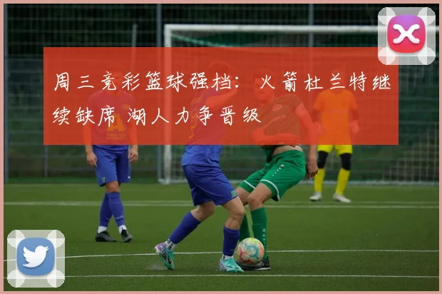 周三竞彩篮球强档：火箭杜兰特继续缺席 湖人力争晋级